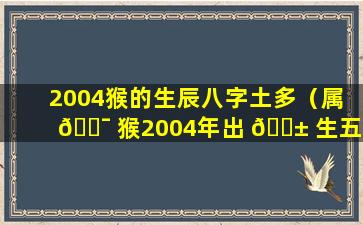 2004猴的生辰八字土多（属 🐯 猴2004年出 🐱 生五行什么命）